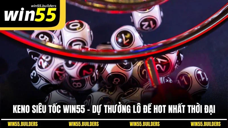 Keno Siêu Tốc WIN55 - Dự Thưởng Lô Đề Hot Nhất Thời Đại