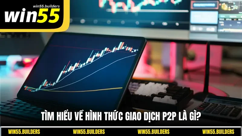 Tìm hiểu về hình thức giao dịch P2P là gì?