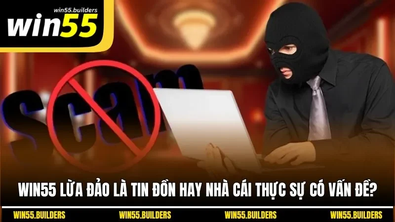 WIN55 Lừa Đảo Là Tin Đồn Hay Nhà Cái Thực Sự Có Vấn Đề?